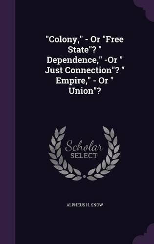 Cover image for Colony, - Or Free State? Dependence, -Or Just Connection? Empire, - Or Union?