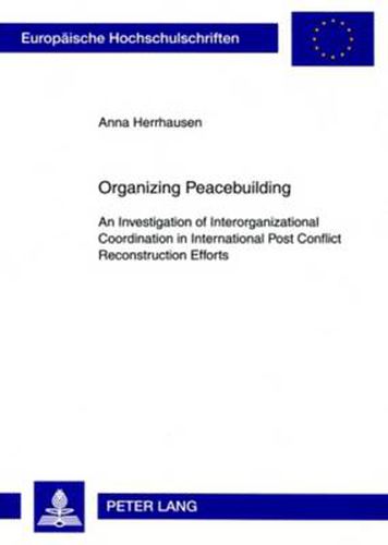 Cover image for Organizing Peacebuilding: An Investigation of Interorganizational Coordination in International Post Conflict Reconstruction Efforts