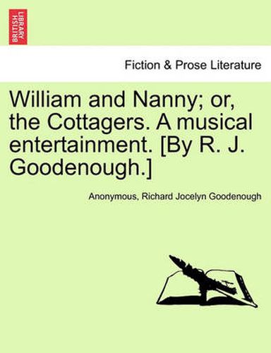 William and Nanny; Or, the Cottagers. a Musical Entertainment. [By R. J. Goodenough.]