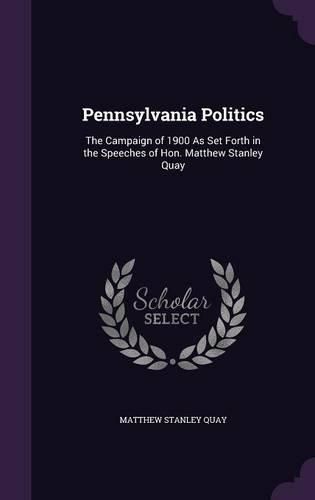 Pennsylvania Politics: The Campaign of 1900 as Set Forth in the Speeches of Hon. Matthew Stanley Quay