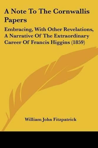 A Note to the Cornwallis Papers: Embracing, with Other Revelations, a Narrative of the Extraordinary Career of Francis Higgins (1859)