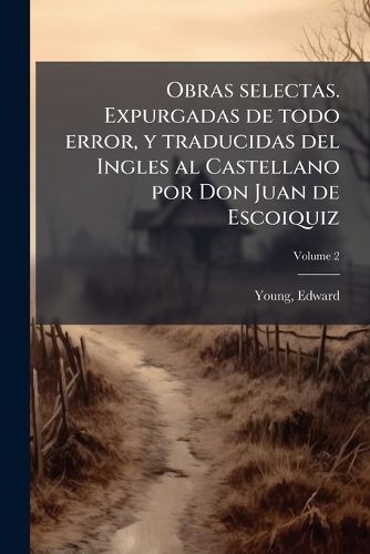 Cover image for Obras Selectas. Expurgadas de Todo Error, y Traducidas del Ingles Al Castellano Por Don Juan de Escoiquiz Volume 2