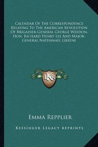 Cover image for Calendar of the Correspondence Relating to the American Revolution of Brigadier-General George Weedon, Hon. Richard Henry Lee and Major-General Nathanael Greene