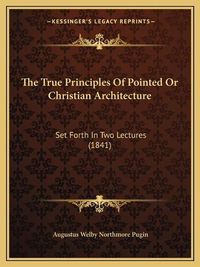 Cover image for The True Principles of Pointed or Christian Architecture: Set Forth in Two Lectures (1841)