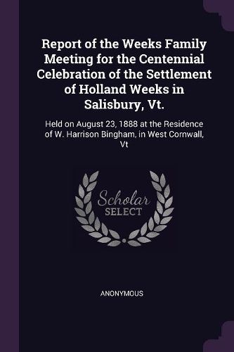 Cover image for Report of the Weeks Family Meeting for the Centennial Celebration of the Settlement of Holland Weeks in Salisbury, Vt.