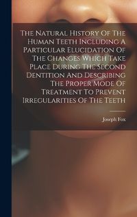 Cover image for The Natural History Of The Human Teeth Including A Particular Elucidation Of The Changes Which Take Place During The Second Dentition And Describing The Proper Mode Of Treatment To Prevent Irregularities Of The Teeth