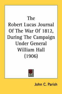 Cover image for The Robert Lucas Journal of the War of 1812, During the Campaign Under General William Hall (1906)