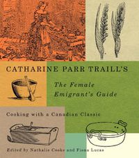 Cover image for Catharine Parr Traill's The Female Emigrant's Guide: Cooking with a Canadian Classic