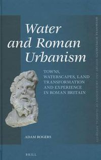 Cover image for Water and Roman Urbanism: Towns, Waterscapes, Land Transformation and Experience in Roman Britain