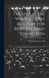 Cover image for The Ship in the Wake, a Three act Play for Boy's [sic] and Young Men