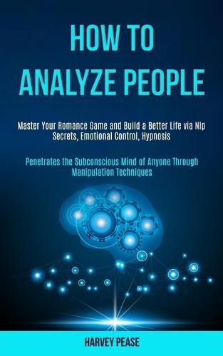 Cover image for How to Analyze People: Master Your Romance Game and Build a Better Life via Nlp Secrets, Emotional Control, Hypnosis (Penetrates the Subconscious Mind of Anyone Through Manipulation Techniques)