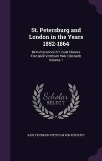 Cover image for St. Petersburg and London in the Years 1852-1864: Reminiscences of Count Charles Frederick Vitzthum Von Eckstaedt, Volume 1