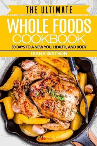 Cover image for Whole Foods Diet: The Ultimate Whole Foods Cookbook - 30 Days to a New You, Health, and Body