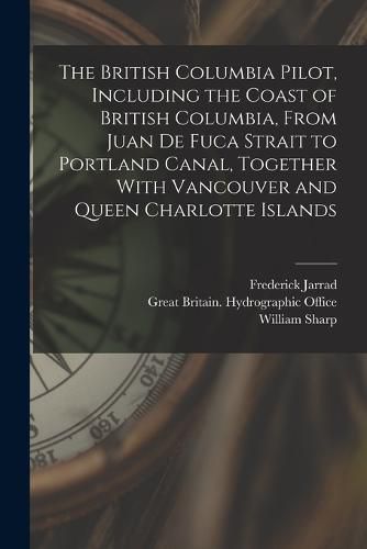 The British Columbia Pilot, Including the Coast of British Columbia, From Juan de Fuca Strait to Portland Canal, Together With Vancouver and Queen Charlotte Islands