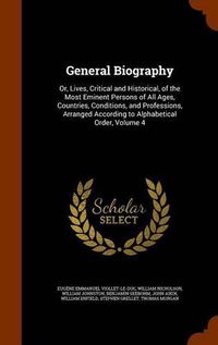 Cover image for General Biography: Or, Lives, Critical and Historical, of the Most Eminent Persons of All Ages, Countries, Conditions, and Professions, Arranged According to Alphabetical Order, Volume 4