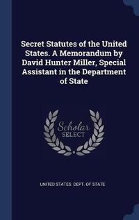 Cover image for Secret Statutes of the United States. a Memorandum by David Hunter Miller, Special Assistant in the Department of State