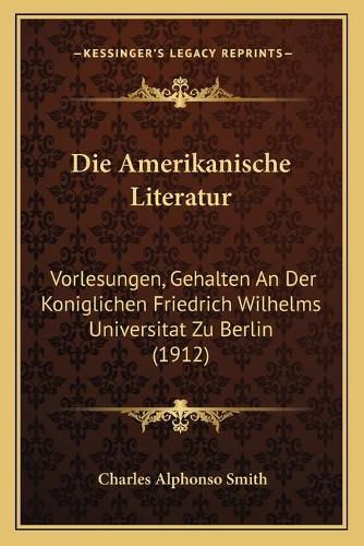 Die Amerikanische Literatur: Vorlesungen, Gehalten an Der Koniglichen Friedrich Wilhelms Universitat Zu Berlin (1912)