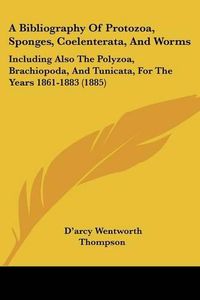 Cover image for A Bibliography of Protozoa, Sponges, Coelenterata, and Worms: Including Also the Polyzoa, Brachiopoda, and Tunicata, for the Years 1861-1883 (1885)