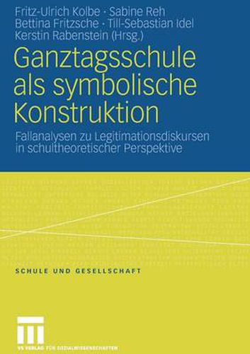 Ganztagsschule ALS Symbolische Konstruktion: Fallanalysen Zu Legitimationsdiskursen in Schultheoretischer Perspektive