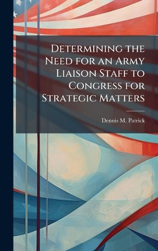 Cover image for Determining the Need for an Army Liaison Staff to Congress for Strategic Matters