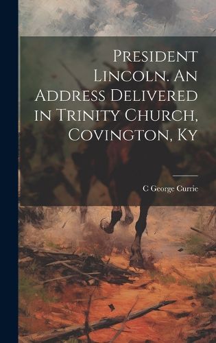 Cover image for President Lincoln. An Address Delivered in Trinity Church, Covington, Ky