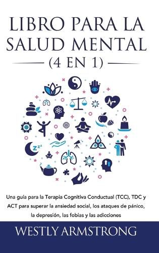 Cover image for Libro para la Salud Mental (4 en 1): Una guia para la Terapia Cognitiva Conductual (TCC), TDC y ACT para superar la ansiedad social, los ataques de panico, la depresion, las fobias y las adicciones