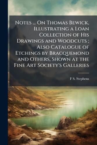 Cover image for Notes ... on Thomas Bewick, Illustrating a Loan Collection of His Drawings and Woodcuts; Also Catalogue of Etchings by Bracquemond and Others, Shown at the Fine Art Society's Galleries