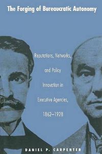 Cover image for The Forging of Bureaucratic Autonomy: Reputations, Networks and Policy Innovation in Executive Agencies, 1862-1928