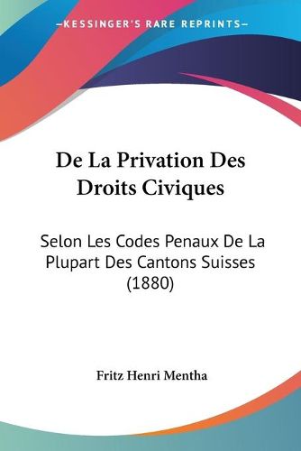 Cover image for de La Privation Des Droits Civiques: Selon Les Codes Penaux de La Plupart Des Cantons Suisses (1880)