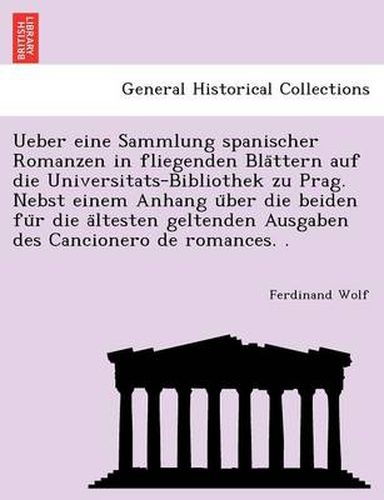 Cover image for Ueber Eine Sammlung Spanischer Romanzen in Fliegenden Bla Ttern Auf Die Universitats-Bibliothek Zu Prag. Nebst Einem Anhang U Ber Die Beiden Fu R Die a Ltesten Geltenden Ausgaben Des Cancionero de Romances. .