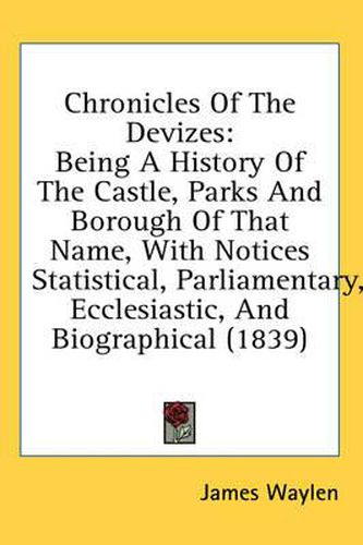 Cover image for Chronicles of the Devizes: Being a History of the Castle, Parks and Borough of That Name, with Notices Statistical, Parliamentary, Ecclesiastic, and Biographical (1839)