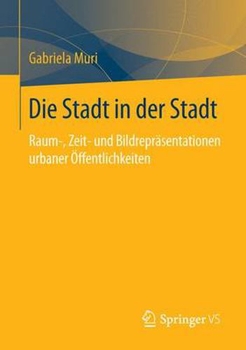 Cover image for Die Stadt in Der Stadt: Raum-, Zeit- Und Bildreprasentationen Urbaner OEffentlichkeiten