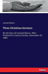 Cover image for Three Christmas Sermons: By the Sons of Leonard Bacon, Who Finished his Course Sunday, December 25, 1881