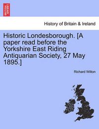 Cover image for Historic Londesborough. [A Paper Read Before the Yorkshire East Riding Antiquarian Society, 27 May 1895.]