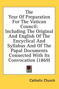 Cover image for The Year of Preparation for the Vatican Council: Including the Original and English of the Encyclical and Syllabus and of the Papal Documents Connected with Its Convocation (1869)