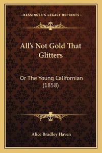 Cover image for Alla Acentsacentsa A-Acentsa Acentss Not Gold That Glitters: Or the Young Californian (1858)