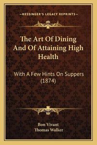 Cover image for The Art of Dining and of Attaining High Health: With a Few Hints on Suppers (1874)