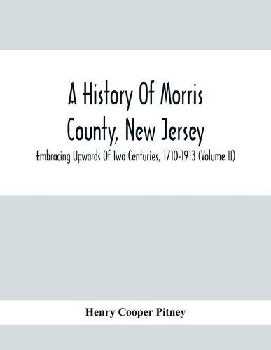 A History Of Morris County, New Jersey: Embracing Upwards Of Two Centuries, 1710-1913 (Volume Ii)