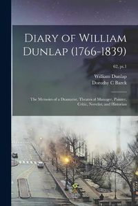 Cover image for Diary of William Dunlap (1766-1839): the Memoirs of a Dramatist, Theatrical Manager, Painter, Critic, Novelist, and Historian; 62, pt.1