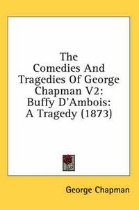 Cover image for The Comedies and Tragedies of George Chapman V2: Buffy D'Ambois: A Tragedy (1873)