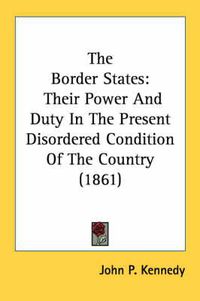 Cover image for The Border States: Their Power and Duty in the Present Disordered Condition of the Country (1861)