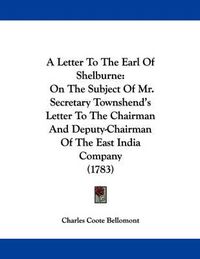 Cover image for A Letter to the Earl of Shelburne: On the Subject of Mr. Secretary Townshend's Letter to the Chairman and Deputy-Chairman of the East India Company (1783)