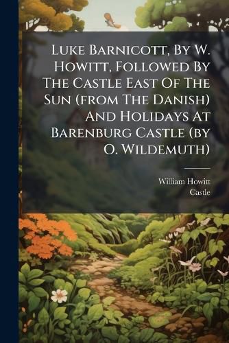 Cover image for Luke Barnicott, By W. Howitt, Followed By The Castle East Of The Sun (from The Danish) And Holidays At Barenburg Castle (by O. Wildemuth)