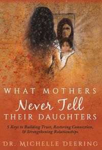 Cover image for What Mothers Never Tell Their Daughters: 5 Keys to Building Trust, Restoring Connection, & Strengthening Relationships