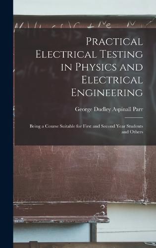 Cover image for Practical Electrical Testing in Physics and Electrical Engineering; Being a Course Suitable for First and Second Year Students and Others