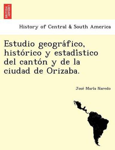 Cover image for Estudio geogra&#769;fico, histo&#769;rico y estadi&#769;stico del canto&#769;n y de la ciudad de Orizaba.