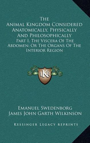 Cover image for The Animal Kingdom Considered Anatomically, Physically and Philosophically: Part I, the Viscera of the Abdomen; Or the Organs of the Interior Region