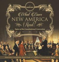 Cover image for What Does New America Need? Topics of the Constitutional Convention American Constitution Book Grade 4 Children's Government Books