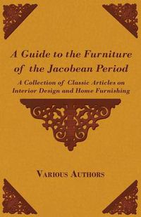 Cover image for A Guide to the Furniture of the Jacobean Period - A Collection of Classic Articles on Interior Design and Home Furnishing