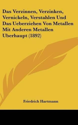 Cover image for Das Verzinnen, Verzinken, Vernickeln, Verstahlen Und Das Ueberziehen Von Metallen Mit Anderen Metallen Uberhaupt (1892)